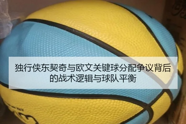 独行侠东契奇与欧文关键球分配争议背后的战术逻辑与球队平衡