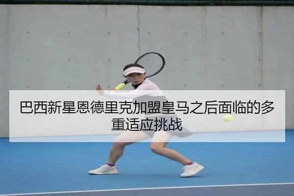 巴西新星恩德里克加盟皇马之后面临的多重适应挑战