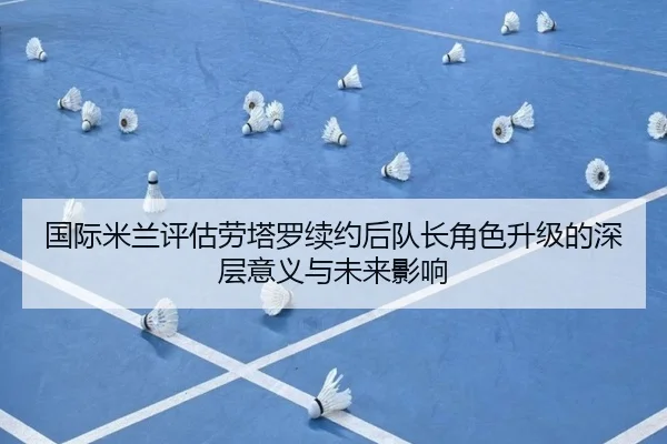 国际米兰评估劳塔罗续约后队长角色升级的深层意义与未来影响