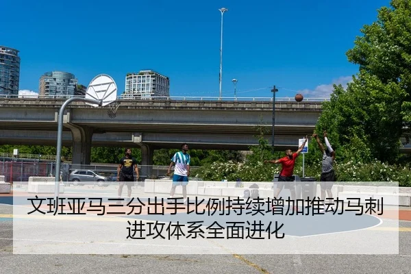 文班亚马三分出手比例持续增加推动马刺进攻体系全面进化