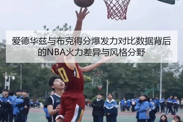 爱德华兹与布克得分爆发力对比数据背后的NBA火力差异与风格分野
