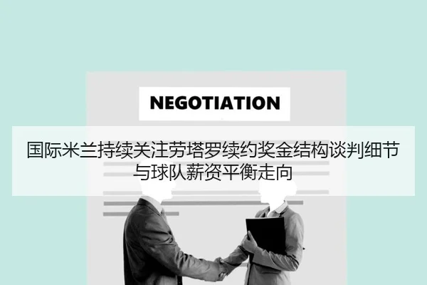 国际米兰持续关注劳塔罗续约奖金结构谈判细节与球队薪资平衡走向