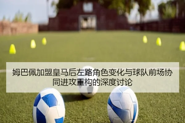 姆巴佩加盟皇马后左路角色变化与球队前场协同进攻重构的深度讨论
