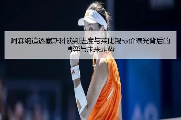 阿森纳追逐塞斯科谈判进度与莱比锡标价曝光背后的博弈与未来走势