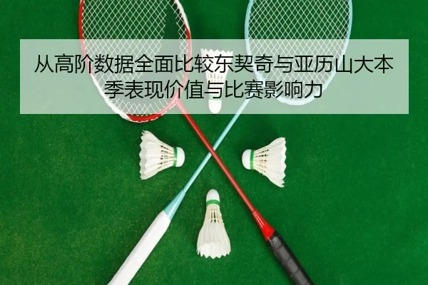 从高阶数据全面比较东契奇与亚历山大本季表现价值与比赛影响力
