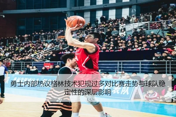 勇士内部热议格林技术犯规过多对比赛走势与球队稳定性的深层影响