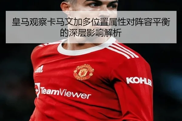 皇马观察卡马文加多位置属性对阵容平衡的深层影响解析