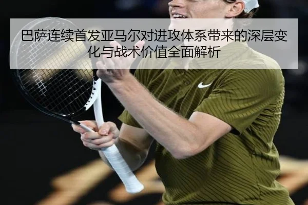 巴萨连续首发亚马尔对进攻体系带来的深层变化与战术价值全面解析