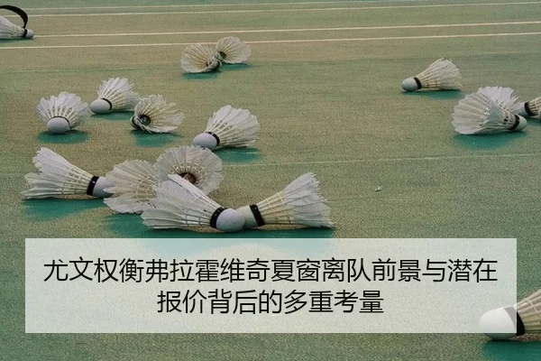 尤文权衡弗拉霍维奇夏窗离队前景与潜在报价背后的多重考量