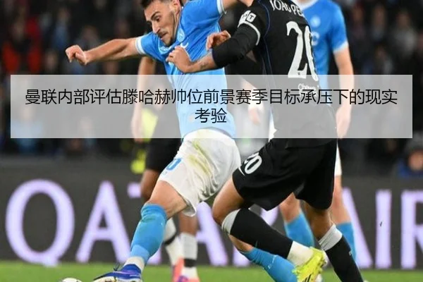 曼联内部评估滕哈赫帅位前景赛季目标承压下的现实考验