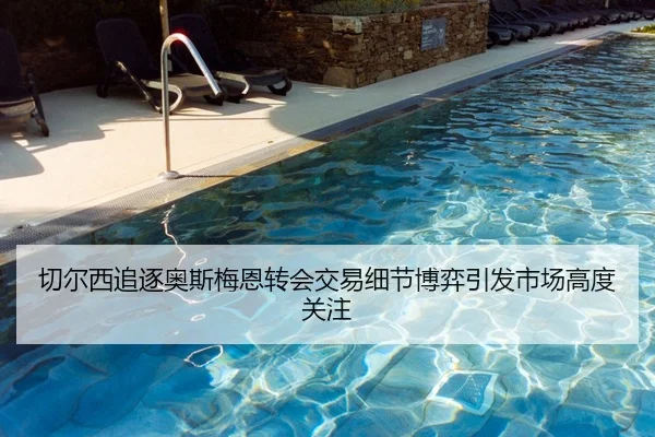 切尔西追逐奥斯梅恩转会交易细节博弈引发市场高度关注
