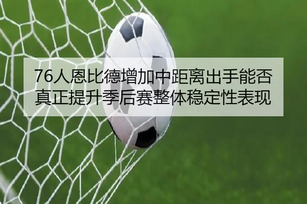 76人恩比德增加中距离出手能否真正提升季后赛整体稳定性表现