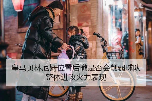 皇马贝林厄姆位置后撤是否会削弱球队整体进攻火力表现