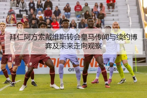 拜仁阿方索戴维斯转会皇马传闻与续约博弈及未来走向观察