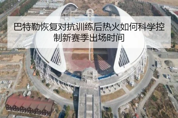 巴特勒恢复对抗训练后热火如何科学控制新赛季出场时间