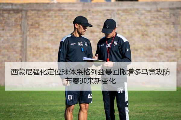 西蒙尼强化定位球体系格列兹曼回撤增多马竞攻防节奏迎来新变化